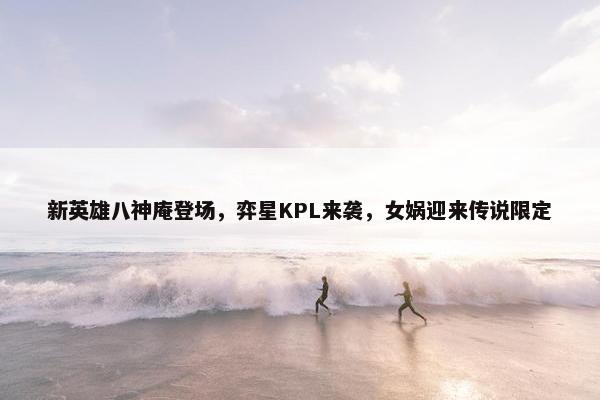 新英雄八神庵登场，弈星KPL来袭，女娲迎来传说限定