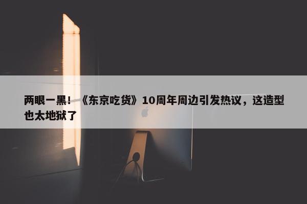 两眼一黑！《东京吃货》10周年周边引发热议，这造型也太地狱了