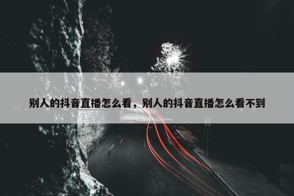 别人的抖音直播怎么看，别人的抖音直播怎么看不到