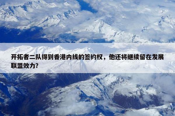 开拓者二队得到香港内线的签约权，他还将继续留在发展联盟效力？