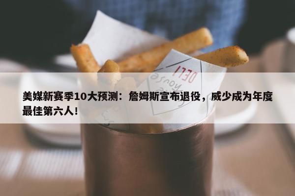 美媒新赛季10大预测：詹姆斯宣布退役，威少成为年度最佳第六人！