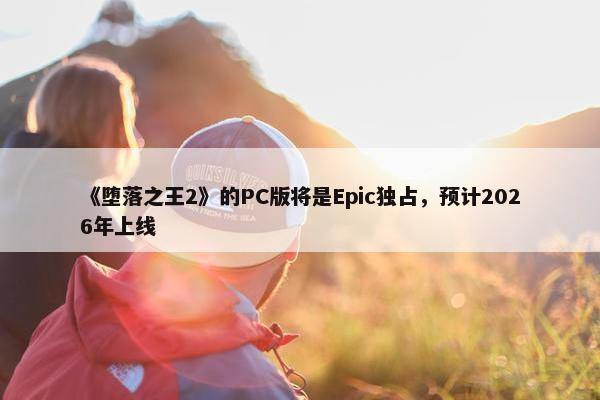 《堕落之王2》的PC版将是Epic独占，预计2026年上线