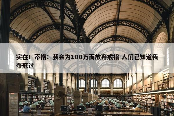 实在！蒂格：我会为100万而放弃戒指 人们已知道我夺冠过