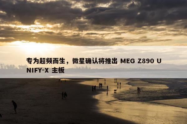 专为超频而生，微星确认将推出 MEG Z890 UNIFY-X 主板