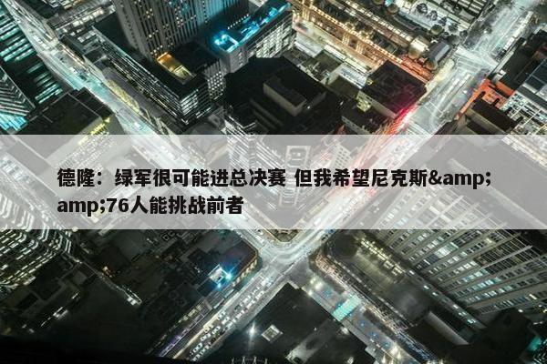 德隆：绿军很可能进总决赛 但我希望尼克斯&76人能挑战前者