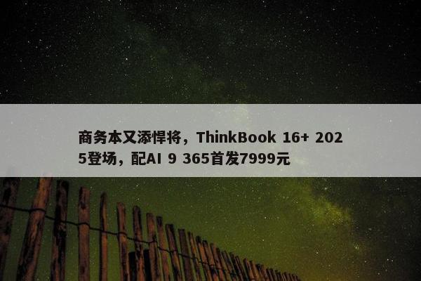 商务本又添悍将，ThinkBook 16+ 2025登场，配AI 9 365首发7999元