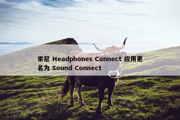 索尼 Headphones Connect 应用更名为 Sound Connect