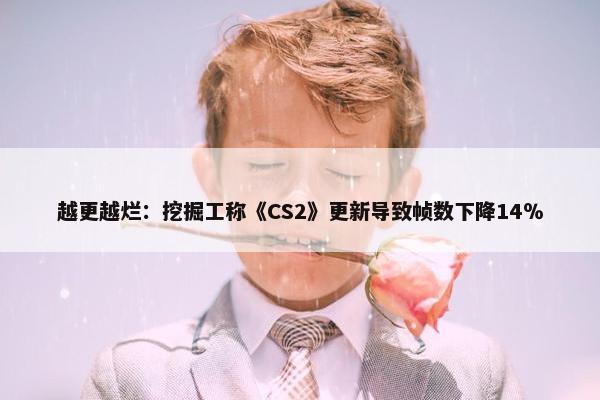 越更越烂：挖掘工称《CS2》更新导致帧数下降14％