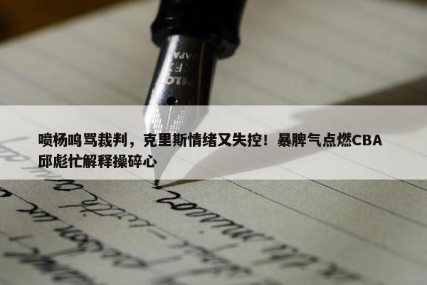 喷杨鸣骂裁判，克里斯情绪又失控！暴脾气点燃CBA 邱彪忙解释操碎心