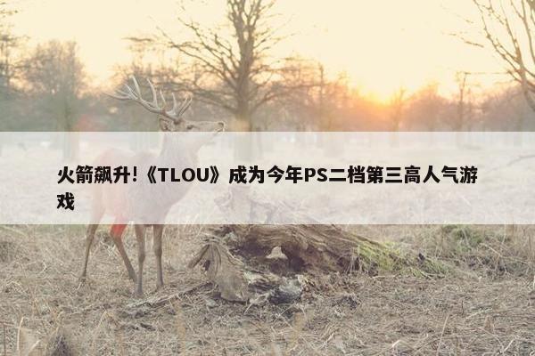 火箭飙升!《TLOU》成为今年PS二档第三高人气游戏