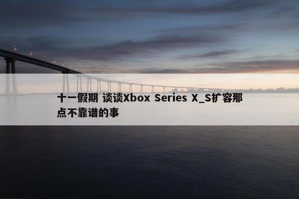 十一假期 谈谈Xbox Series X_S扩容那点不靠谱的事