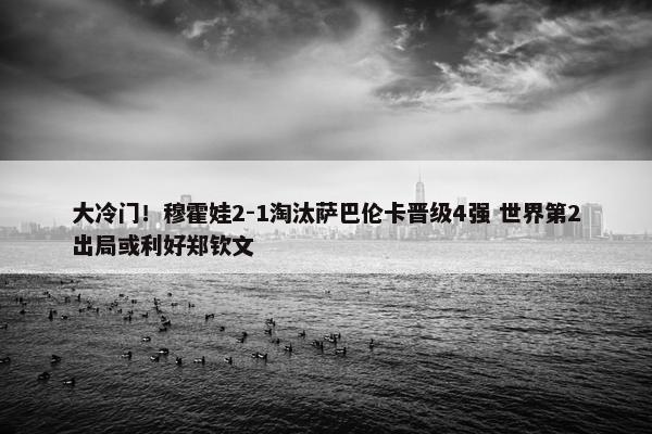 大冷门！穆霍娃2-1淘汰萨巴伦卡晋级4强 世界第2出局或利好郑钦文