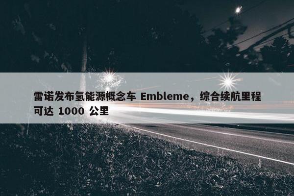 雷诺发布氢能源概念车 Embleme，综合续航里程可达 1000 公里