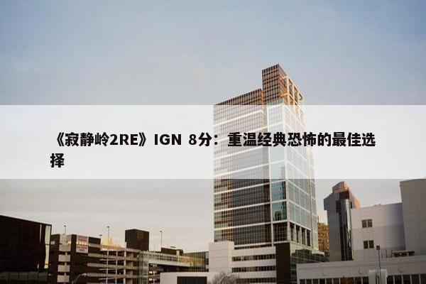 《寂静岭2RE》IGN 8分：重温经典恐怖的最佳选择