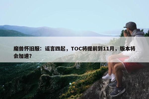 魔兽怀旧服：谣言四起，TOC将提前到11月，版本将会加速？