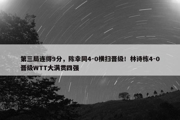 第三局连得9分，陈幸同4-0横扫晋级！林诗栋4-0晋级WTT大满贯四强