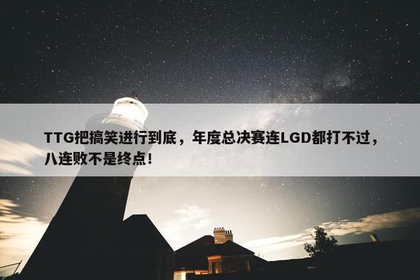 TTG把搞笑进行到底，年度总决赛连LGD都打不过，八连败不是终点！