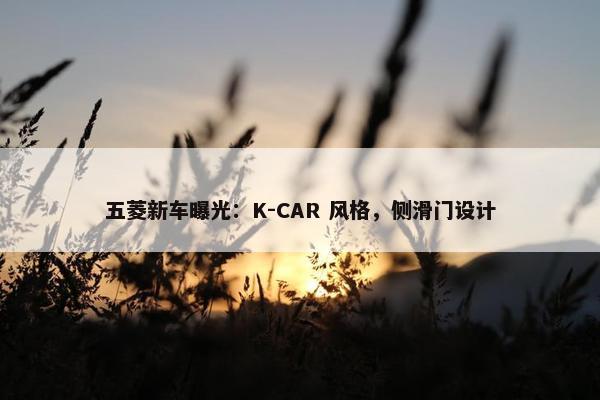 五菱新车曝光：K-CAR 风格，侧滑门设计