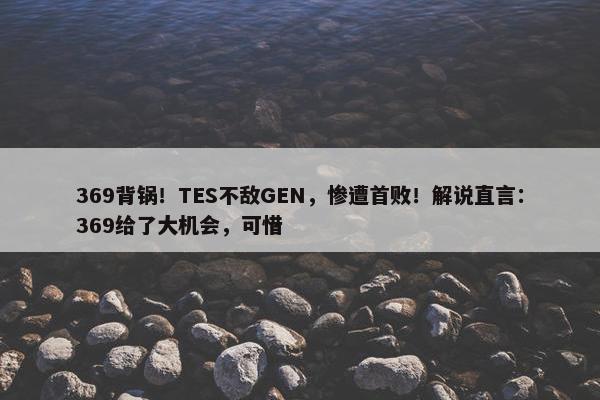 369背锅！TES不敌GEN，惨遭首败！解说直言：369给了大机会，可惜