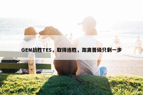 GEN战胜TES，取得连胜，距离晋级只剩一步