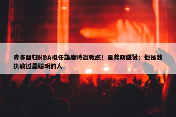 隆多回归NBA担任雄鹿特邀教练！里弗斯盛赞：他是我执教过最聪明的人