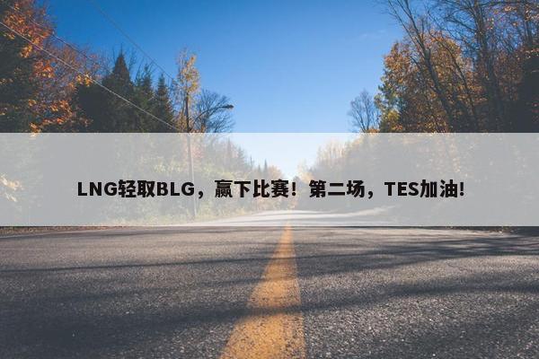 LNG轻取BLG，赢下比赛！第二场，TES加油！