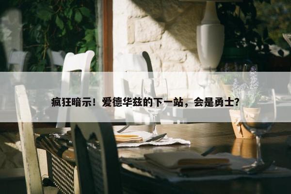 疯狂暗示！爱德华兹的下一站，会是勇士？