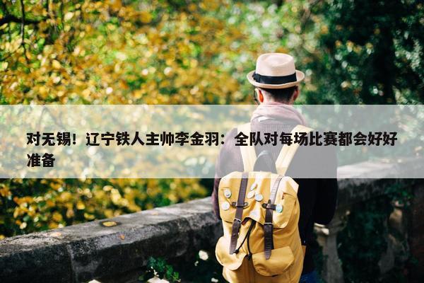 对无锡！辽宁铁人主帅李金羽：全队对每场比赛都会好好准备