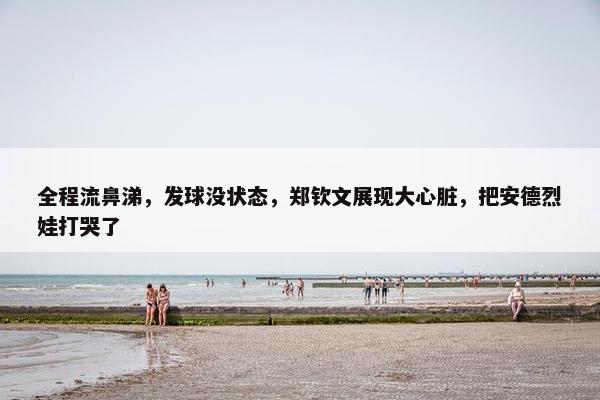 全程流鼻涕，发球没状态，郑钦文展现大心脏，把安德烈娃打哭了