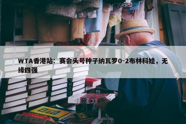 WTA香港站：赛会头号种子纳瓦罗0-2布林科娃，无缘四强