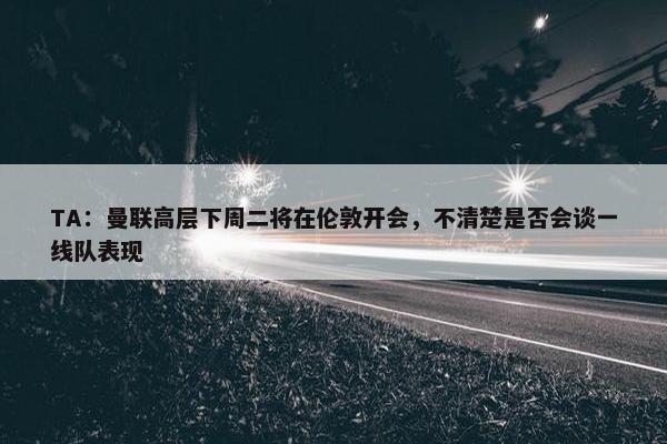 TA：曼联高层下周二将在伦敦开会，不清楚是否会谈一线队表现