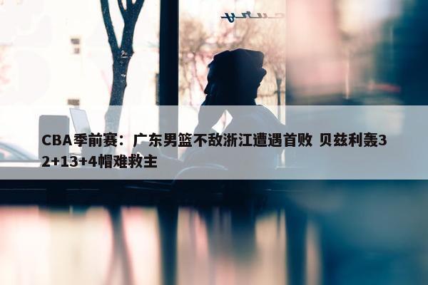 CBA季前赛：广东男篮不敌浙江遭遇首败 贝兹利轰32+13+4帽难救主