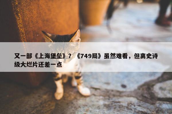 又一部《上海堡垒》？《749局》虽然难看，但离史诗级大烂片还差一点