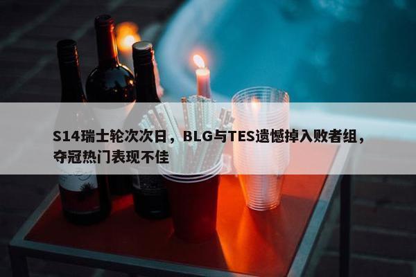 S14瑞士轮次次日，BLG与TES遗憾掉入败者组，夺冠热门表现不佳