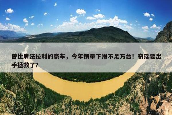 曾比肩法拉利的豪车，今年销量下滑不足万台！奇瑞要出手拯救了？