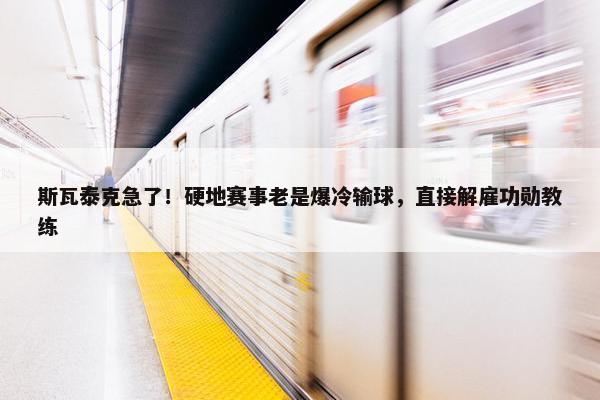 斯瓦泰克急了！硬地赛事老是爆冷输球，直接解雇功勋教练