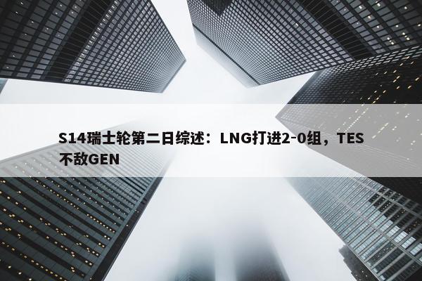 S14瑞士轮第二日综述：LNG打进2-0组，TES不敌GEN