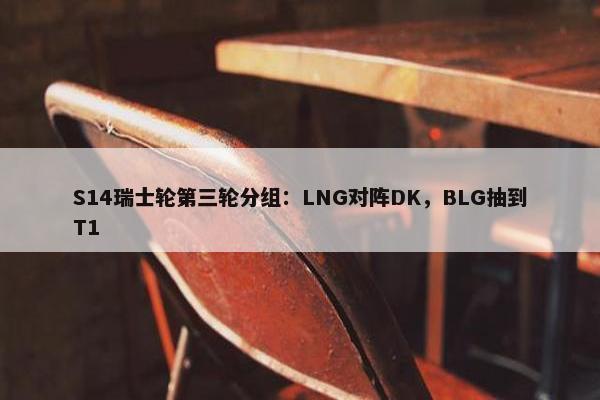 S14瑞士轮第三轮分组：LNG对阵DK，BLG抽到T1