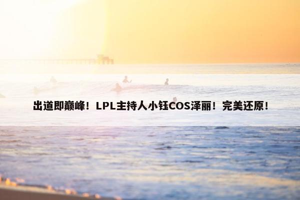 出道即巅峰！LPL主持人小钰COS泽丽！完美还原！