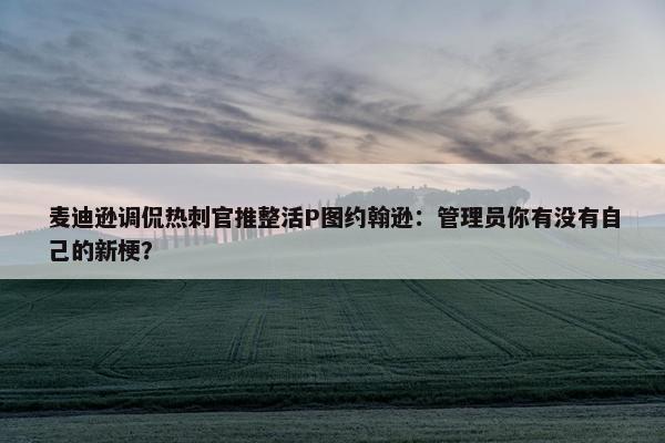 麦迪逊调侃热刺官推整活P图约翰逊：管理员你有没有自己的新梗？