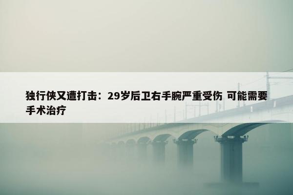 独行侠又遭打击：29岁后卫右手腕严重受伤 可能需要手术治疗