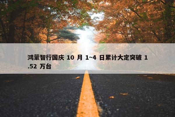 鸿蒙智行国庆 10 月 1~4 日累计大定突破 1.52 万台