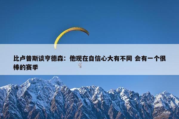 比卢普斯谈亨德森：他现在自信心大有不同 会有一个很棒的赛季