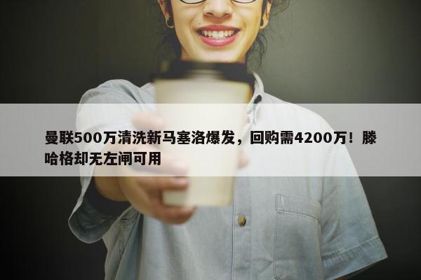 曼联500万清洗新马塞洛爆发，回购需4200万！滕哈格却无左闸可用