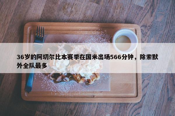 36岁的阿切尔比本赛季在国米出场566分钟，除索默外全队最多