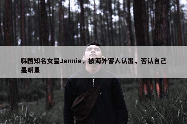 韩国知名女星Jennie，被海外客人认出，否认自己是明星