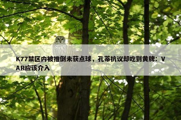 K77禁区内被推倒未获点球，孔蒂抗议却吃到黄牌：VAR应该介入