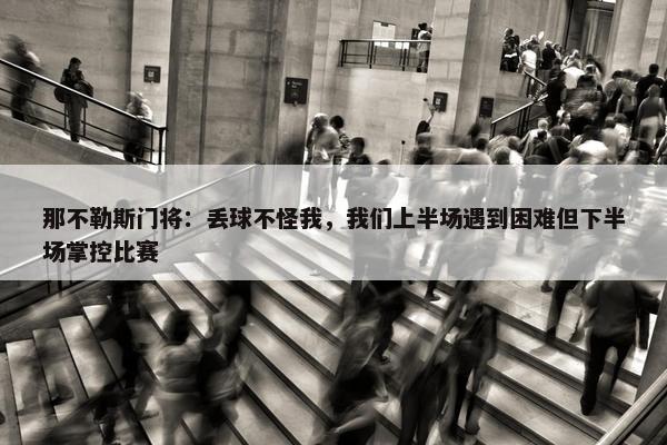 那不勒斯门将：丢球不怪我，我们上半场遇到困难但下半场掌控比赛