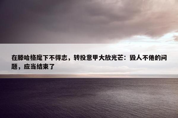 在滕哈格麾下不得志，转投意甲大放光芒：毁人不倦的问题，应当结束了