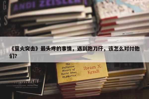 《萤火突击》最头疼的事情，遇到跑刀仔，该怎么对付他们？